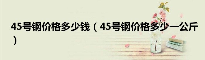 45号钢价格多少一公斤(45号钢价格多少钱)