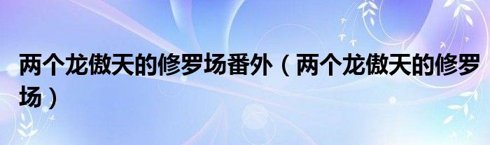 两个龙傲天的修罗场(两个龙傲天的修罗场番外)