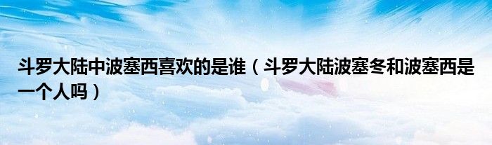 斗罗大陆波塞冬和波塞西是一个人吗(斗罗大陆中波塞西喜欢的是谁)