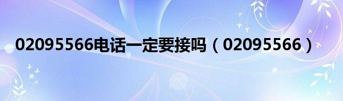 02095566(02095566电话一定要接吗)