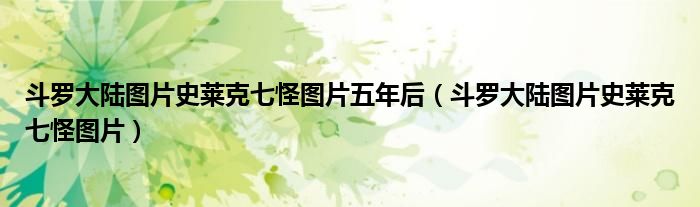 斗罗大陆图片史莱克七怪图片(斗罗大陆图片史莱克七怪图片五年后)