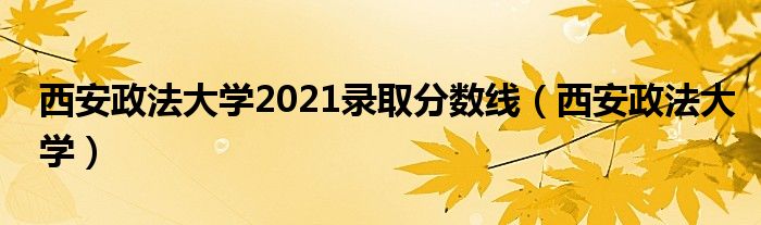 西安政法大学(西安政法大学2021录取分数线)