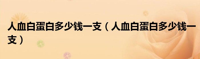 人血白蛋白多少钱一支(人血白蛋白多少钱一支)