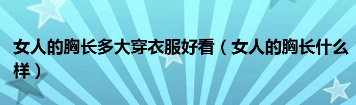 女人的胸长什么样(女人的胸长多大穿衣服好看)