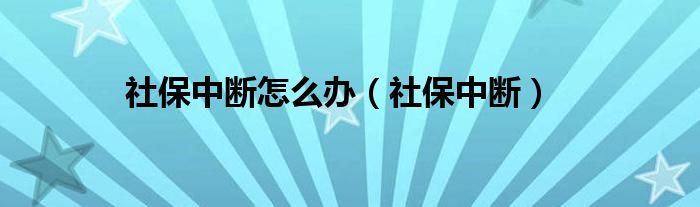 社保中断(社保中断怎么办)