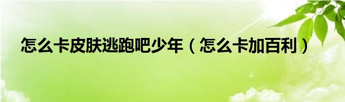 怎么卡加百利(怎么卡皮肤逃跑吧少年)