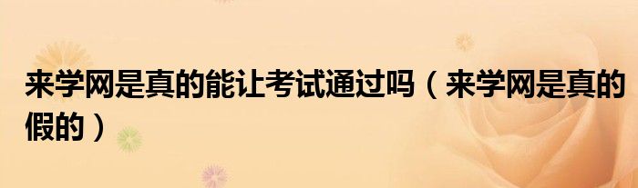 来学网是真的假的(来学网是真的能让考试通过吗)