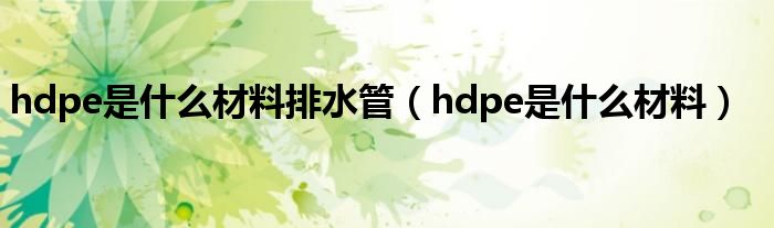 hdpe是什么材料(hdpe是什么材料排水管)