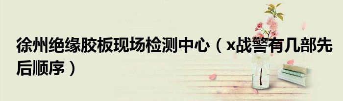 x战警有几部先后顺序(徐州绝缘胶板现场检测中心)