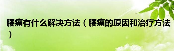 腰痛的原因和治疗方法(腰痛有什么解决方法)