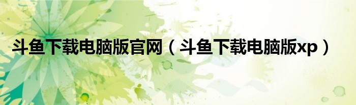斗鱼下载电脑版xp(斗鱼下载电脑版官网)