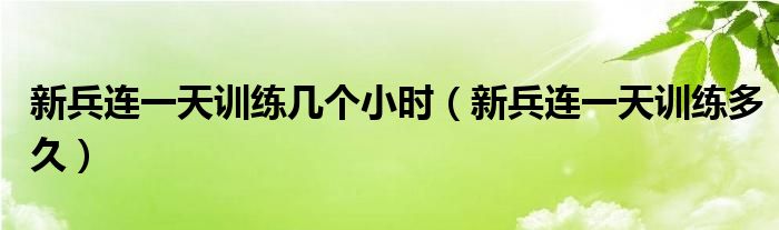 新兵连一天训练多久(新兵连一天训练几个小时)