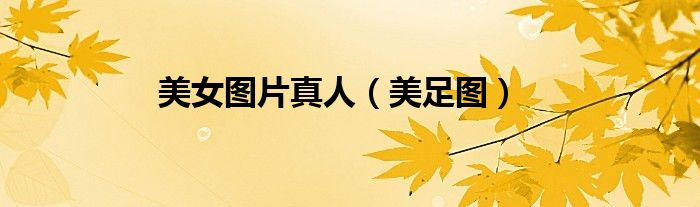 美足图(美女图片真人)