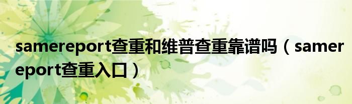 samereport查重入口(samereport查重和维普查重靠谱吗)