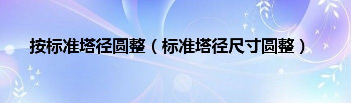 标准塔径尺寸圆整(按标准塔径圆整)