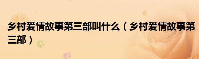 乡村爱情故事第三部(乡村爱情故事第三部叫什么)