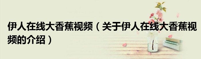 关于伊人在线大香蕉视频的介绍(伊人在线大香蕉视频)