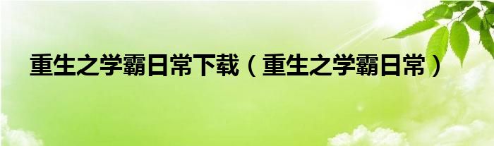 重生之学霸日常(重生之学霸日常下载)