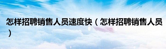怎样招聘销售人员(怎样招聘销售人员速度快)