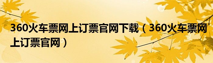 360火车票网上订票官网(360火车票网上订票官网下载)