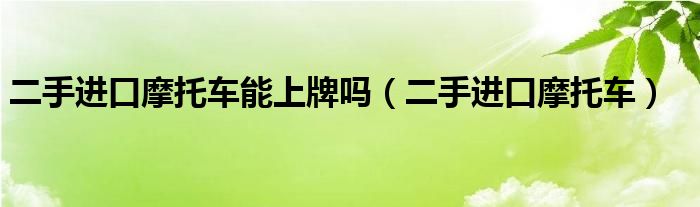 二手进口摩托车(二手进口摩托车能上牌吗)