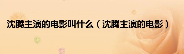 沈腾主演的电影(沈腾主演的电影叫什么)