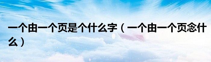 一个由一个页念什么(一个由一个页是个什么字)