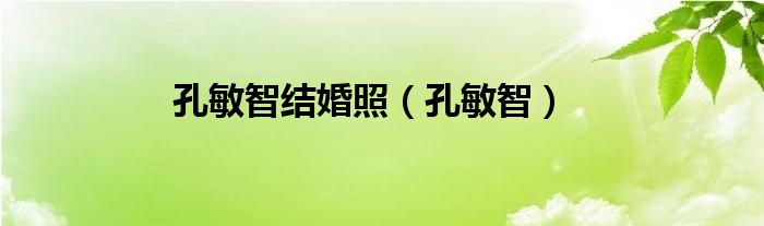 孔敏智(孔敏智结婚照)