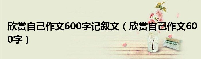 欣赏自己作文600字(欣赏自己作文600字记叙文)