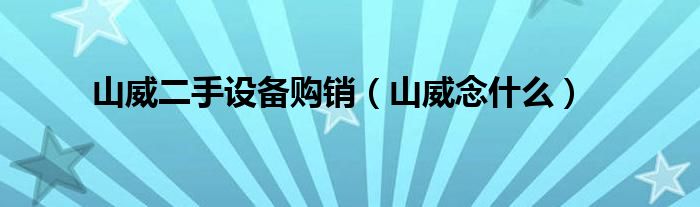 山威念什么(山威二手设备购销)