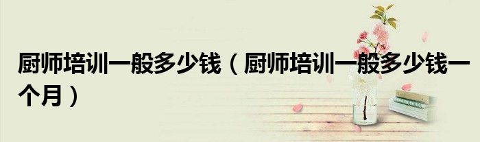 厨师培训一般多少钱一个月(厨师培训一般多少钱)