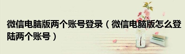 微信电脑版怎么登陆两个账号(微信电脑版两个账号登录)
