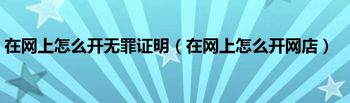 在网上怎么开网店(在网上怎么开无罪证明)
