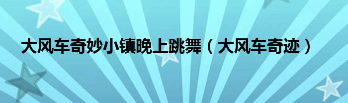 大风车奇迹(大风车奇妙小镇晚上跳舞)