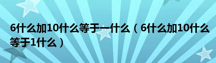 6什么加10什么等于1什么(6什么加10什么等于一什么)