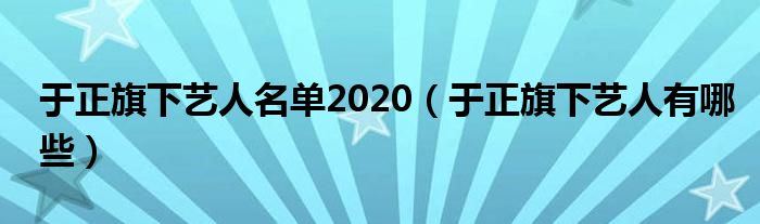 于正旗下艺人有哪些(于正旗下艺人名单2020)