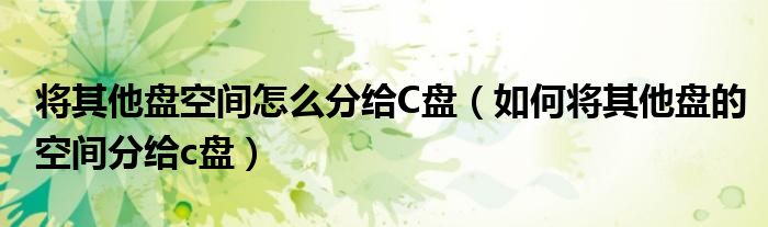 如何将其他盘的空间分给c盘(将其他盘空间怎么分给C盘)