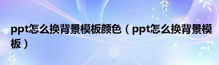 ppt怎么换背景模板(ppt怎么换背景模板颜色)