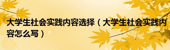 大学生社会实践内容怎么写(大学生社会实践内容选择)