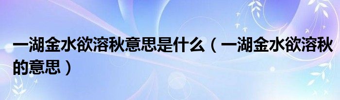一湖金水欲溶秋的意思(一湖金水欲溶秋意思是什么)