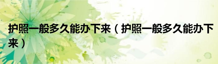 护照一般多久能办下来(护照一般多久能办下来)