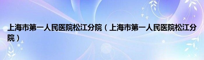 上海市第一人民医院松江分院(上海市第一人民医院松江分院)