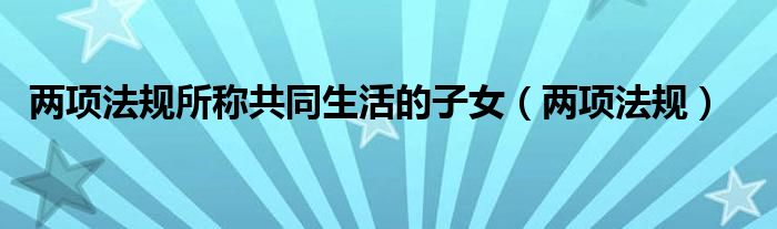 两项法规(两项法规所称共同生活的子女)
