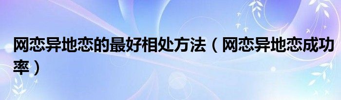 网恋异地恋成功率(网恋异地恋的最好相处方法)