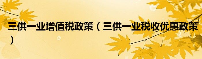 三供一业税收优惠政策(三供一业增值税政策)