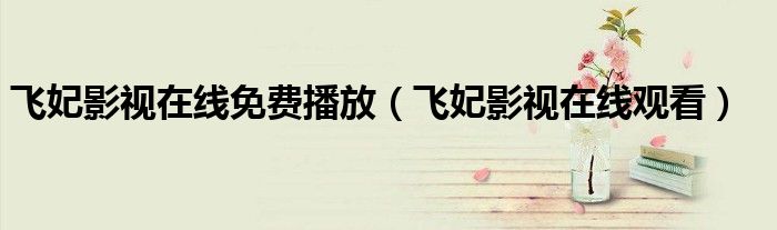 飞妃影视在线观看(飞妃影视在线免费播放)