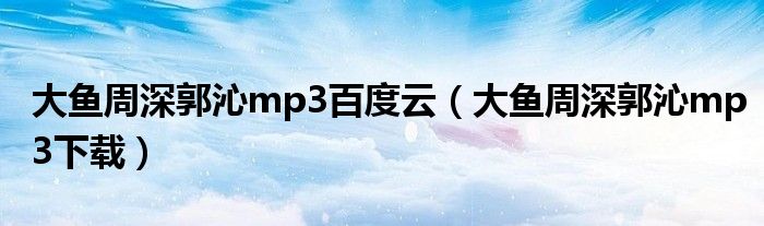 大鱼周深郭沁mp3下载(大鱼周深郭沁mp3百度云)