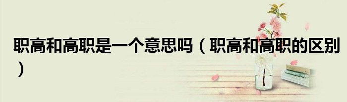 职高和高职的区别(职高和高职是一个意思吗)