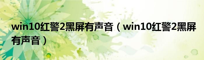 win10红警2黑屏有声音(win10红警2黑屏有声音)