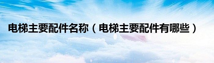 电梯主要配件有哪些(电梯主要配件名称)